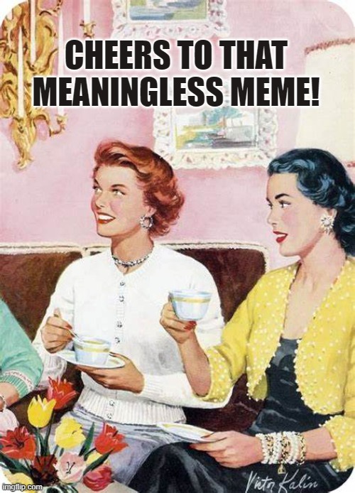 meaningless tea ladies | CHEERS TO THAT MEANINGLESS MEME! | image tagged in tea ladies | made w/ Imgflip meme maker