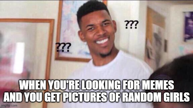 Who dares try this | WHEN YOU'RE LOOKING FOR MEMES AND YOU GET PICTURES OF RANDOM GIRLS | image tagged in black guy confused | made w/ Imgflip meme maker