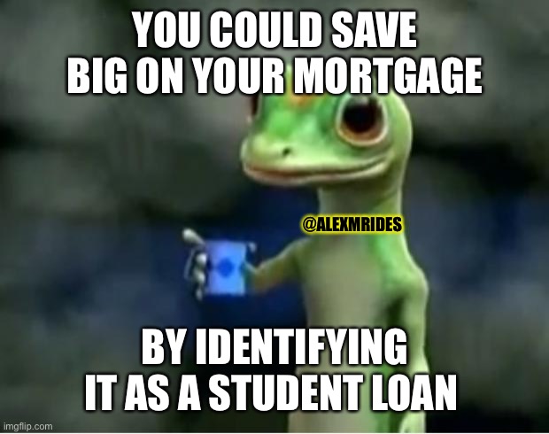 Student Loan Forgiveness | YOU COULD SAVE BIG ON YOUR MORTGAGE; @ALEXMRIDES; BY IDENTIFYING IT AS A STUDENT LOAN | image tagged in geico gecko,politics,political meme,political,liberals,liberal logic | made w/ Imgflip meme maker