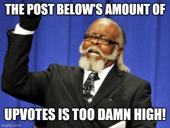 Too Damn High |  THE POST BELOW'S AMOUNT OF; UPVOTES IS TOO DAMN HIGH! | image tagged in memes,too damn high | made w/ Imgflip meme maker