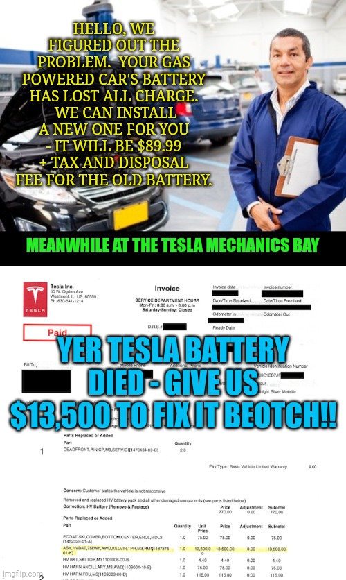 California passing a law to ban fossil fuel cars. | HELLO, WE FIGURED OUT THE PROBLEM.  YOUR GAS POWERED CAR'S BATTERY HAS LOST ALL CHARGE.  WE CAN INSTALL A NEW ONE FOR YOU - IT WILL BE $89.99 + TAX AND DISPOSAL FEE FOR THE OLD BATTERY. MEANWHILE AT THE TESLA MECHANICS BAY; YER TESLA BATTERY DIED - GIVE US $13,500 TO FIX IT BEOTCH!! | image tagged in car repair service acautoelectrical co nz,tesla | made w/ Imgflip meme maker