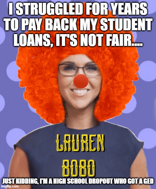 lauren boebert | I STRUGGLED FOR YEARS TO PAY BACK MY STUDENT LOANS, IT'S NOT FAIR.... JUST KIDDING, I'M A HIGH SCHOOL DROPOUT WHO GOT A GED | image tagged in lauren boebert | made w/ Imgflip meme maker