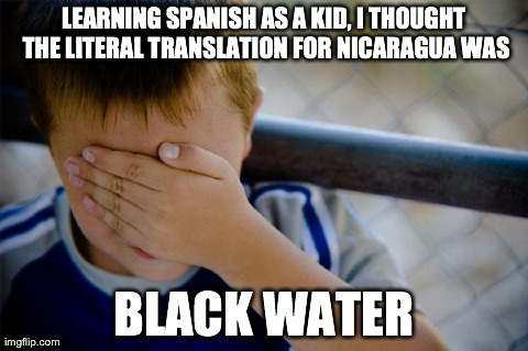 Confession Kid | LEARNING SPANISH AS A KID, I THOUGHT THE LITERAL TRANSLATION FOR NICARAGUA WAS BLACK WATER | image tagged in memes,confession kid | made w/ Imgflip meme maker