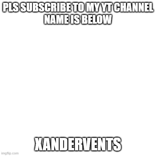 Blank Transparent Square | PLS SUBSCRIBE TO MY YT CHANNEL
NAME IS BELOW; XANDERVENTS | image tagged in memes,blank transparent square | made w/ Imgflip meme maker