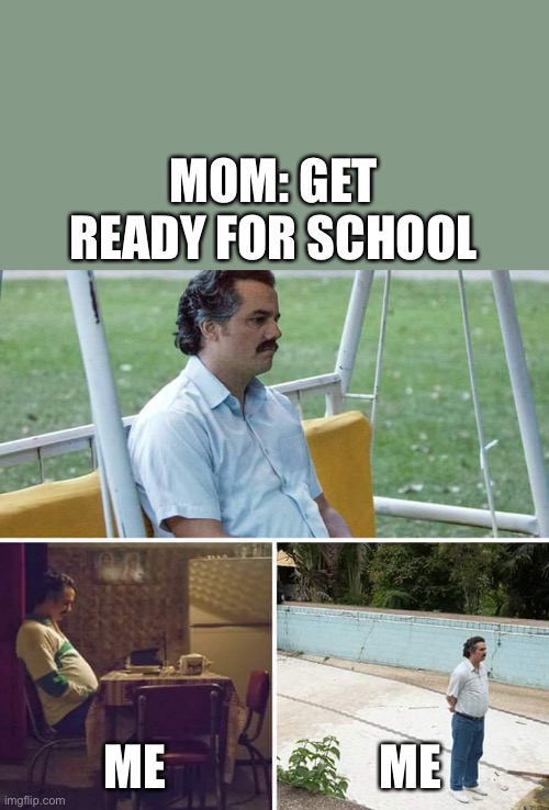 Why does it have to start so early though | MOM: GET READY FOR SCHOOL; ME; ME | image tagged in memes,sad pablo escobar | made w/ Imgflip meme maker