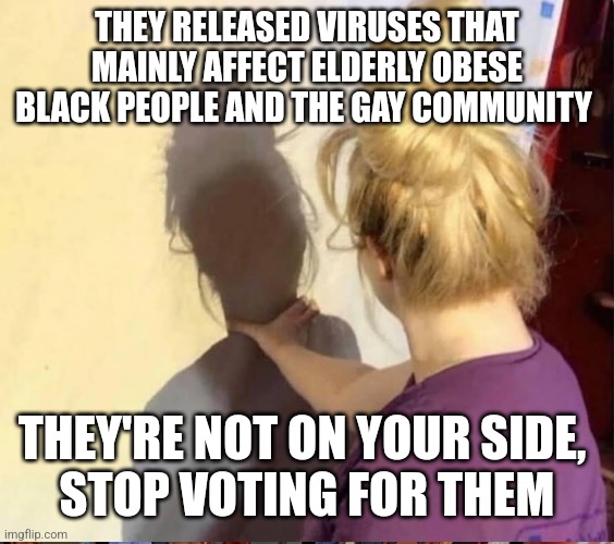 My worst enemy | THEY RELEASED VIRUSES THAT MAINLY AFFECT ELDERLY OBESE BLACK PEOPLE AND THE GAY COMMUNITY; THEY'RE NOT ON YOUR SIDE, 
STOP VOTING FOR THEM | image tagged in my worst enemy | made w/ Imgflip meme maker