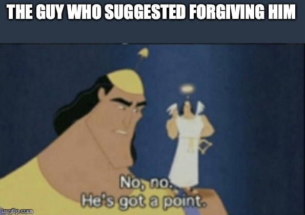 no no hes got a point | THE GUY WHO SUGGESTED FORGIVING HIM | image tagged in no no hes got a point | made w/ Imgflip meme maker