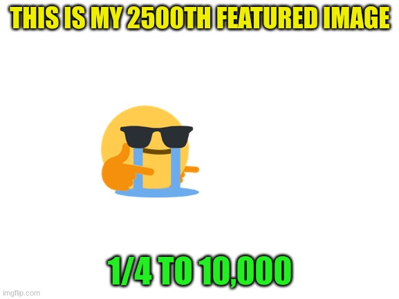 Thank you everyone | THIS IS MY 2500TH FEATURED IMAGE; 1/4 TO 10,000 | image tagged in blank white template | made w/ Imgflip meme maker