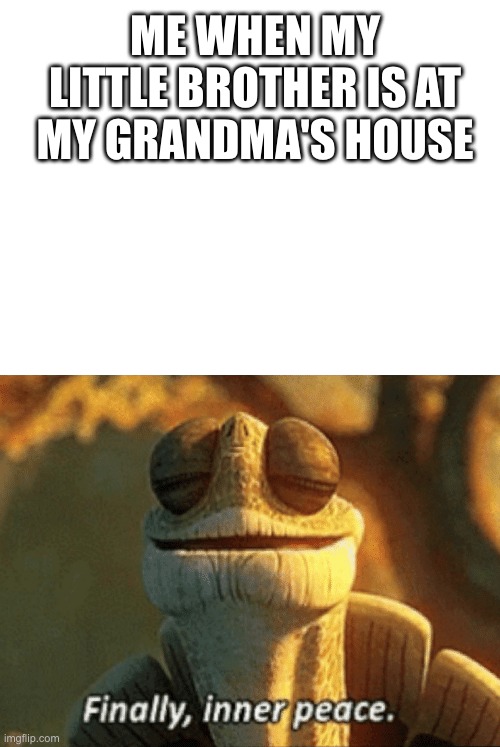 my brother is really annoying |  ME WHEN MY LITTLE BROTHER IS AT MY GRANDMA'S HOUSE | image tagged in blank white template,finally inner peace,little brother,brother,brothers | made w/ Imgflip meme maker