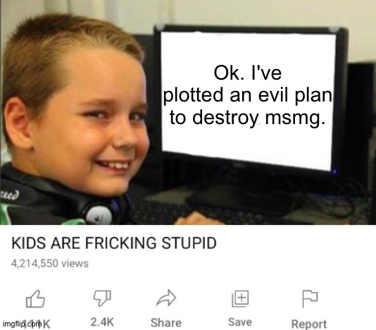 Underaged kids banned from msmg be like | Ok. I've plotted an evil plan to destroy msmg. | image tagged in kids are fricking stupid | made w/ Imgflip meme maker