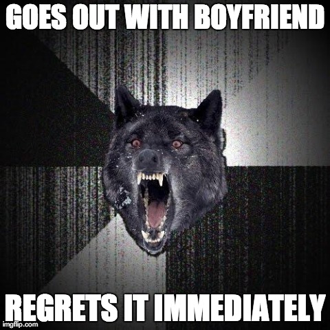 Insanity Wolf Meme | GOES OUT WITH BOYFRIEND REGRETS IT IMMEDIATELY | image tagged in memes,insanity wolf | made w/ Imgflip meme maker