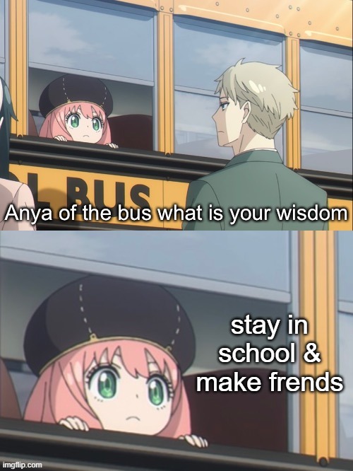 hello fren | stay in school &
make frends | image tagged in anya of the bus what is your wisdom,panzer of the lake,school,friends,advice,memes | made w/ Imgflip meme maker