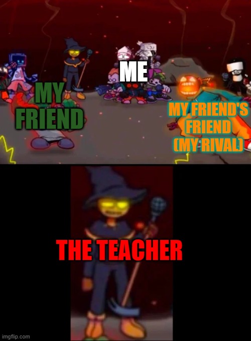 idek anymore | ME; MY FRIEND'S FRIEND (MY RIVAL); MY FRIEND; THE TEACHER | image tagged in zardy's pure dissapointment | made w/ Imgflip meme maker