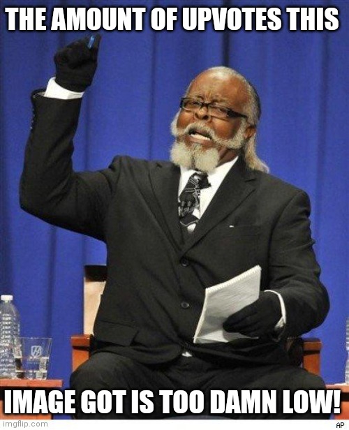 The amount of X is too damn high | THE AMOUNT OF UPVOTES THIS IMAGE GOT IS TOO DAMN LOW! | image tagged in the amount of x is too damn high | made w/ Imgflip meme maker