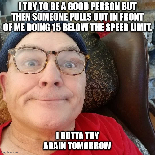 Durl Earl | I TRY TO BE A GOOD PERSON BUT THEN SOMEONE PULLS OUT IN FRONT OF ME DOING 15 BELOW THE SPEED LIMIT. I GOTTA TRY AGAIN TOMORROW | image tagged in durl earl | made w/ Imgflip meme maker