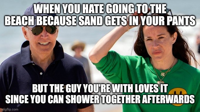 Bidens and Sand | WHEN YOU HATE GOING TO THE BEACH BECAUSE SAND GETS IN YOUR PANTS; BUT THE GUY YOU'RE WITH LOVES IT SINCE YOU CAN SHOWER TOGETHER AFTERWARDS | image tagged in joe biden,sand | made w/ Imgflip meme maker
