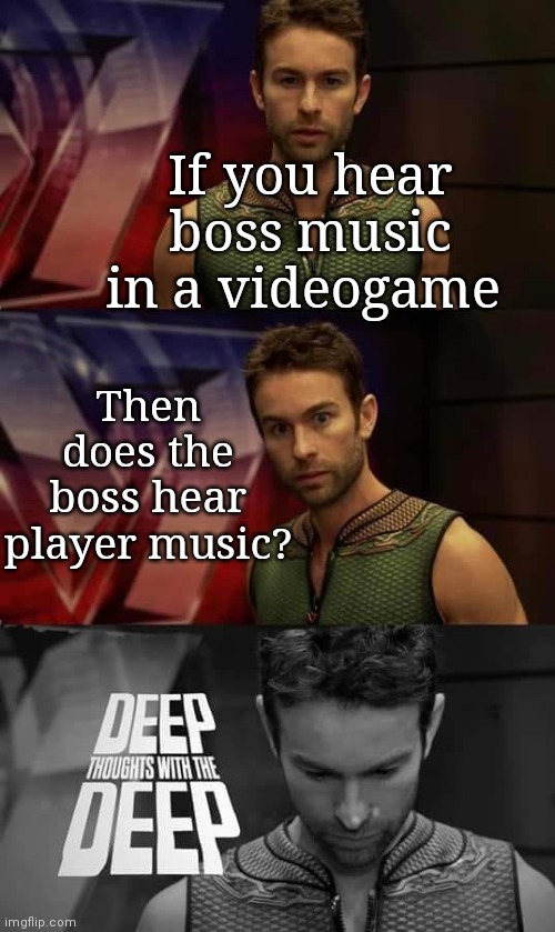 Deep |  If you hear boss music in a videogame; Then does the boss hear player music? | image tagged in deep thoughts with the deep | made w/ Imgflip meme maker