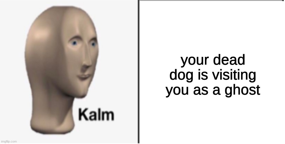 Just Kalm. | your dead dog is visiting you as a ghost | image tagged in just kalm | made w/ Imgflip meme maker