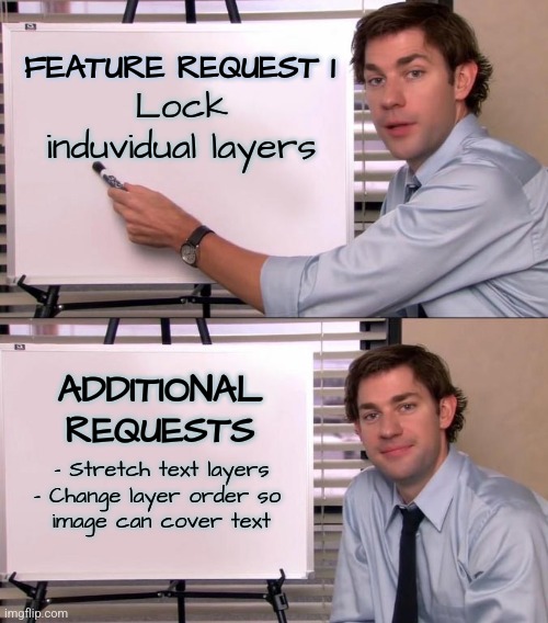 Imgflip Feature Request | FEATURE REQUEST 1; Lock induvidual layers; ADDITIONAL REQUESTS; - Stretch text layers
- Change layer order so 
image can cover text | image tagged in jim halpert explains,imgflip,imgflip community,imgflip users | made w/ Imgflip meme maker