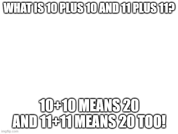 20 too! joke | WHAT IS 10 PLUS 10 AND 11 PLUS 11? 10+10 MEANS 20 AND 11+11 MEANS 20 TOO! | image tagged in blank white template,jokes | made w/ Imgflip meme maker