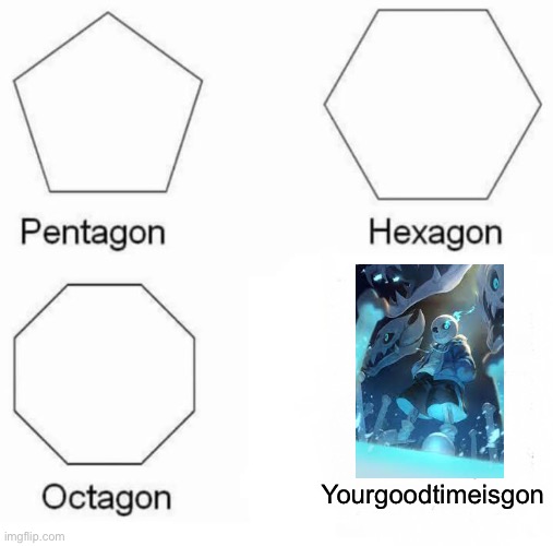I feel like everyone does this but why not- | Yourgoodtimeisgon | image tagged in memes,pentagon hexagon octagon | made w/ Imgflip meme maker