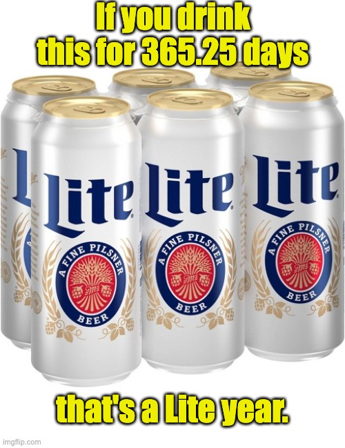 Miller Lite | If you drink this for 365.25 days; that's a Lite year. | image tagged in bad pun | made w/ Imgflip meme maker