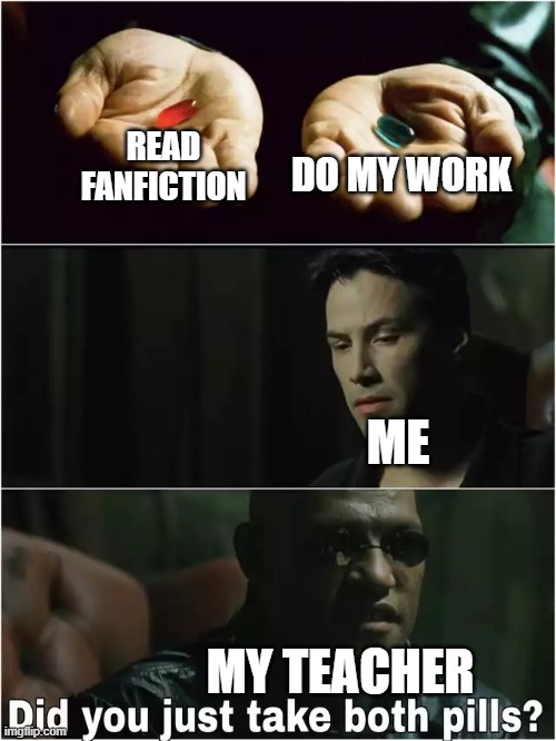 Yes, yes I did | READ FANFICTION; DO MY WORK; ME; MY TEACHER | image tagged in did you just take both pills | made w/ Imgflip meme maker