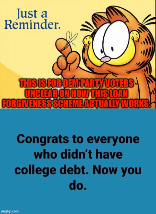 I really do think that the average Dem Party voter went to college in order to get dumber. | THIS IS FOR DEM PARTY VOTERS UNCLEAR ON HOW THIS LOAN FORGIVENESS SCHEME ACTUALLY WORKS: | image tagged in dems | made w/ Imgflip meme maker