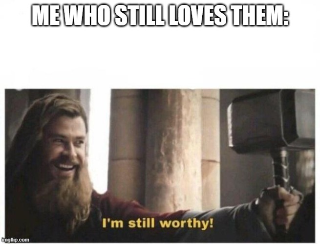 I'm still worthy | ME WHO STILL LOVES THEM: | image tagged in i'm still worthy | made w/ Imgflip meme maker