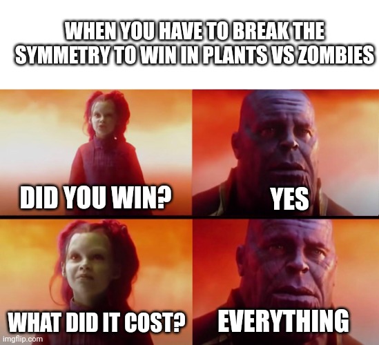 Yes. | WHEN YOU HAVE TO BREAK THE SYMMETRY TO WIN IN PLANTS VS ZOMBIES; DID YOU WIN? YES; WHAT DID IT COST? EVERYTHING | image tagged in thanos what did it cost,pvz | made w/ Imgflip meme maker