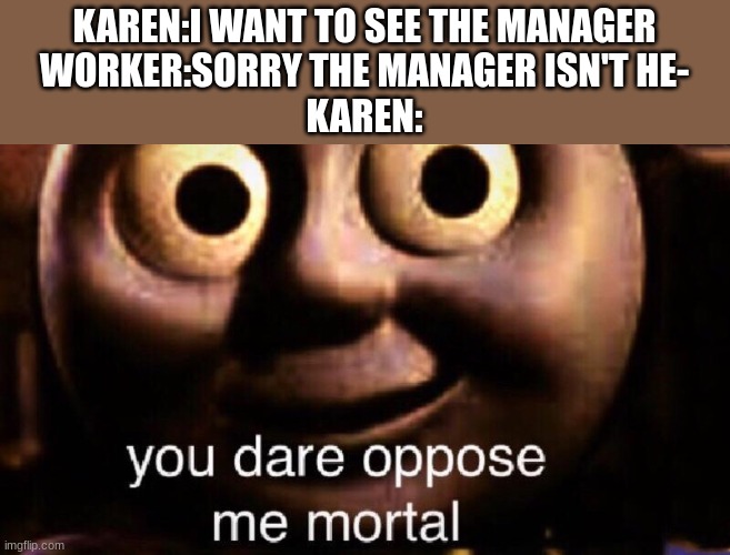 clever title | KAREN:I WANT TO SEE THE MANAGER
WORKER:SORRY THE MANAGER ISN'T HE-
KAREN: | image tagged in you dare oppose me mortal | made w/ Imgflip meme maker