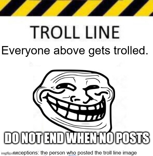 DO NOT END WHEN NO POSTS | image tagged in troll line 3 | made w/ Imgflip meme maker