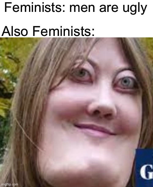 No title | Feminists: men are ugly; Also Feminists: | image tagged in feminist,feminism | made w/ Imgflip meme maker