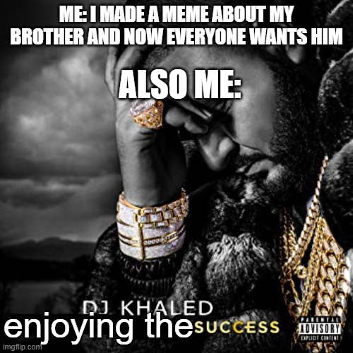 enjoy! also my mom won't let me give my brother away... | ME: I MADE A MEME ABOUT MY BROTHER AND NOW EVERYONE WANTS HIM; ALSO ME:; enjoying the | image tagged in dj khaled suffering from success meme | made w/ Imgflip meme maker