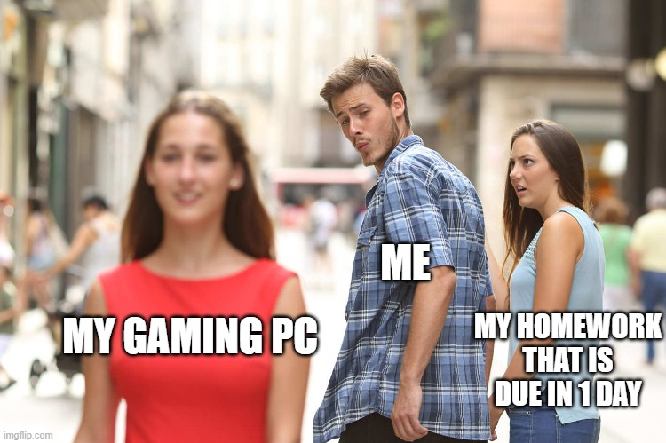 Disloyal Boyfriend |  ME; MY HOMEWORK THAT IS DUE IN 1 DAY; MY GAMING PC | image tagged in disloyal boyfriend | made w/ Imgflip meme maker