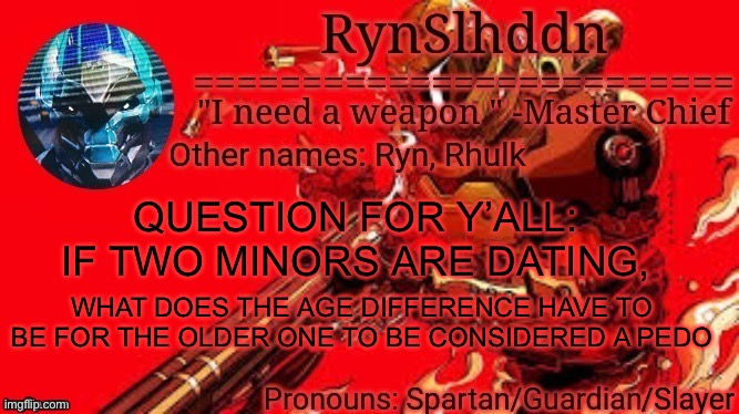 Don’t take this down Andrew pls | QUESTION FOR Y’ALL: IF TWO MINORS ARE DATING, WHAT DOES THE AGE DIFFERENCE HAVE TO BE FOR THE OLDER ONE TO BE CONSIDERED A PEDO | image tagged in rynslhddn temp made by ace,age,pedophile,questions | made w/ Imgflip meme maker