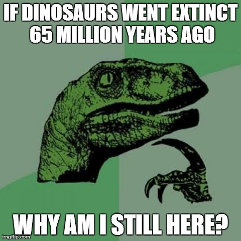 Philosoraptor Meme | IF DINOSAURS WENT EXTINCT 65 MILLION YEARS AGO WHY AM I STILL HERE? | image tagged in memes,philosoraptor | made w/ Imgflip meme maker