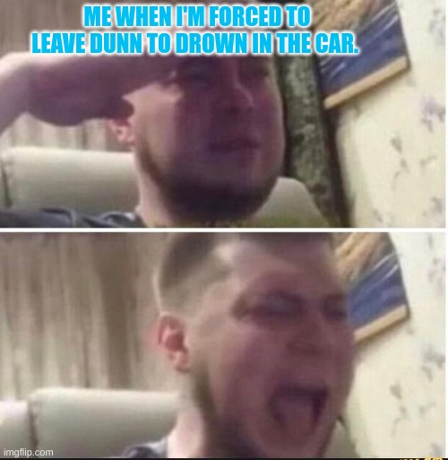 Crying salute | ME WHEN I'M FORCED TO LEAVE DUNN TO DROWN IN THE CAR. | image tagged in crying salute | made w/ Imgflip meme maker