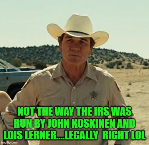 Tommy Lee Jones, No Country.. | NOT THE WAY THE IRS WAS RUN BY JOHN KOSKINEN AND LOIS LERNER....LEGALLY  RIGHT LOL | image tagged in tommy lee jones no country | made w/ Imgflip meme maker