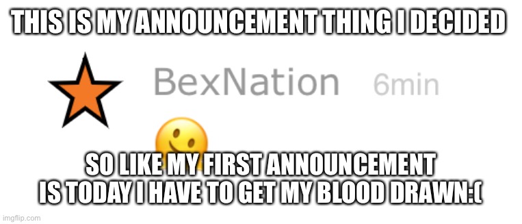 This is a thing | THIS IS MY ANNOUNCEMENT THING I DECIDED; SO LIKE MY FIRST ANNOUNCEMENT IS TODAY I HAVE TO GET MY BLOOD DRAWN:( | image tagged in announcement | made w/ Imgflip meme maker