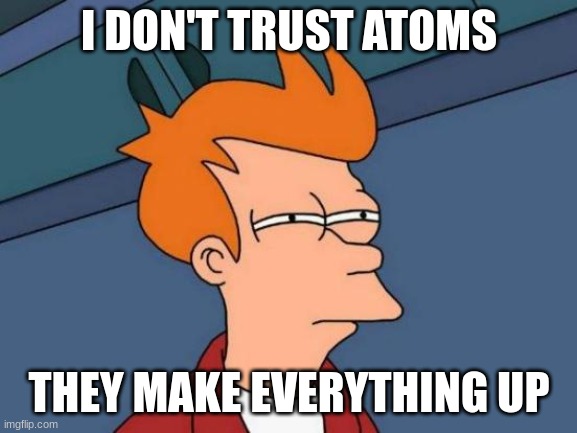 teacher jokes be like... | I DON'T TRUST ATOMS; THEY MAKE EVERYTHING UP | image tagged in memes,futurama fry | made w/ Imgflip meme maker