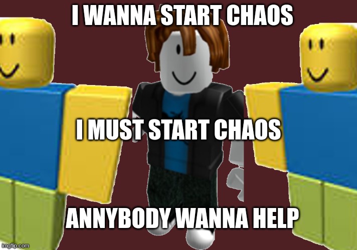No bitches? | I WANNA START CHAOS; I MUST START CHAOS; ANNYBODY WANNA HELP | image tagged in no bitches | made w/ Imgflip meme maker
