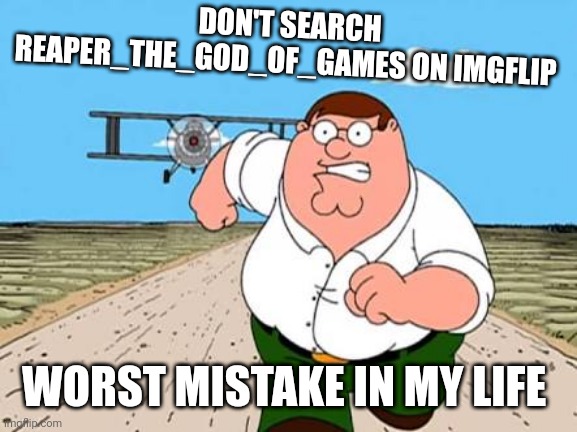 Peter griffin running away for a plane | DON'T SEARCH REAPER_THE_GOD_OF_GAMES ON IMGFLIP; WORST MISTAKE IN MY LIFE | image tagged in peter griffin running away for a plane | made w/ Imgflip meme maker