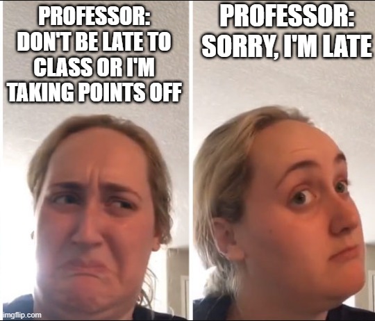 Late Professor |  PROFESSOR: SORRY, I'M LATE; PROFESSOR: DON'T BE LATE TO CLASS OR I'M TAKING POINTS OFF | image tagged in kombucha girl | made w/ Imgflip meme maker