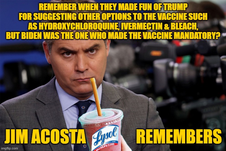 Now They Want to Blame Trump for the Vaccine | REMEMBER WHEN THEY MADE FUN OF TRUMP FOR SUGGESTING OTHER OPTIONS TO THE VACCINE SUCH AS HYDROXYCHLOROQUINE, IVERMECTIN & BLEACH, BUT BIDEN WAS THE ONE WHO MADE THE VACCINE MANDATORY? JIM ACOSTA                REMEMBERS | image tagged in lysol jim | made w/ Imgflip meme maker