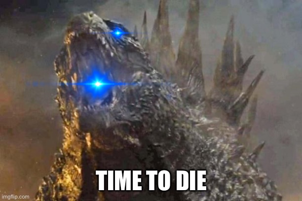 Godzilla 2014 come at me bro | TIME TO DIE | image tagged in godzilla 2014 come at me bro | made w/ Imgflip meme maker
