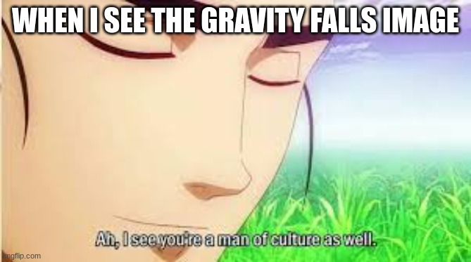 Ah,I see you are a man of culture as well | WHEN I SEE THE GRAVITY FALLS IMAGE | image tagged in ah i see you are a man of culture as well | made w/ Imgflip meme maker