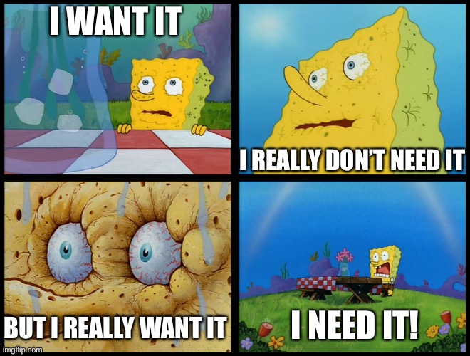 Spongebob - "I Don't Need It" (by Henry-C) | I WANT IT I REALLY DON’T NEED IT BUT I REALLY WANT IT I NEED IT! | image tagged in spongebob - i don't need it by henry-c | made w/ Imgflip meme maker