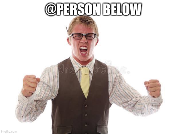 Nerd Rage | @PERSON BELOW | image tagged in nerd rage | made w/ Imgflip meme maker