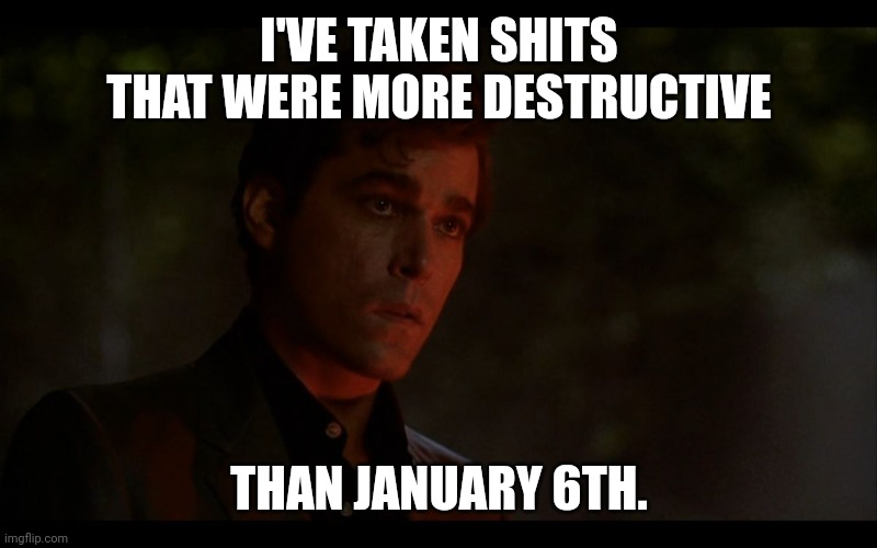 Explosive. | I'VE TAKEN SHITS THAT WERE MORE DESTRUCTIVE; THAN JANUARY 6TH. | image tagged in ray liotta goodfellas | made w/ Imgflip meme maker